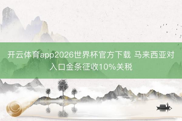 开云体育app2026世界杯官方下载 马来西亚对入口金条征收10%关税
