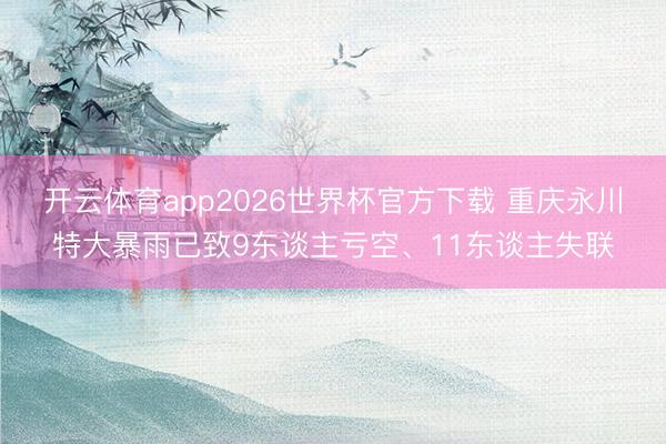 开云体育app2026世界杯官方下载 重庆永川特大暴雨已致9东谈主亏空、11东谈主失联