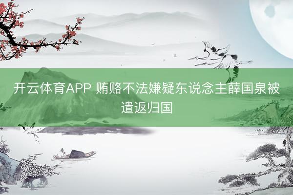 开云体育APP 贿赂不法嫌疑东说念主薛国泉被遣返归国