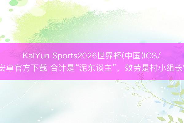 KaiYun Sports2026世界杯(中国)IOS/安卓官方下载 合计是“泥东谈主”,效劳是村小组长?
