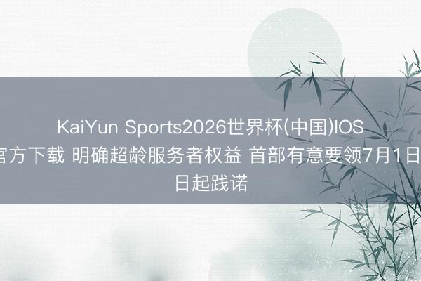 KaiYun Sports2026世界杯(中国)IOS/安卓官方下载 明确超龄服务者权益 首部有意要领7月1日起践诺