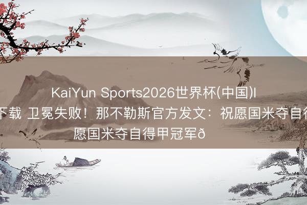 KaiYun Sports2026世界杯(中国)IOS/安卓官方下载 卫冕失败!那不勒斯官方发文:祝愿国米夺自得甲冠军👏