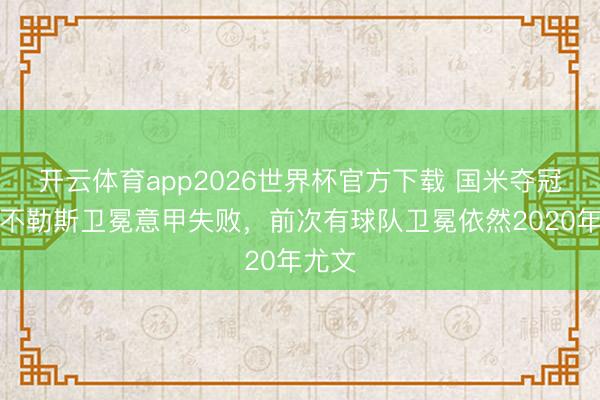 开云体育app2026世界杯官方下载 国米夺冠！那不勒斯卫冕意甲失败，前次有球队卫冕依然2020年尤文