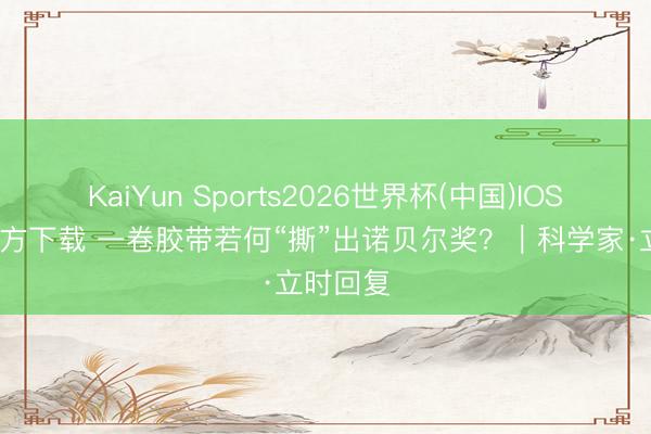 KaiYun Sports2026世界杯(中国)IOS/安卓官方下载 一卷胶带若何“撕”出诺贝尔奖?|科学家·立时回复