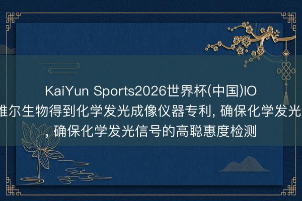 KaiYun Sports2026世界杯(中国)IOS/安卓官方下载 赛维尔生物得到化学发光成像仪器专利， 确保化学发光信号的高聪惠度检测