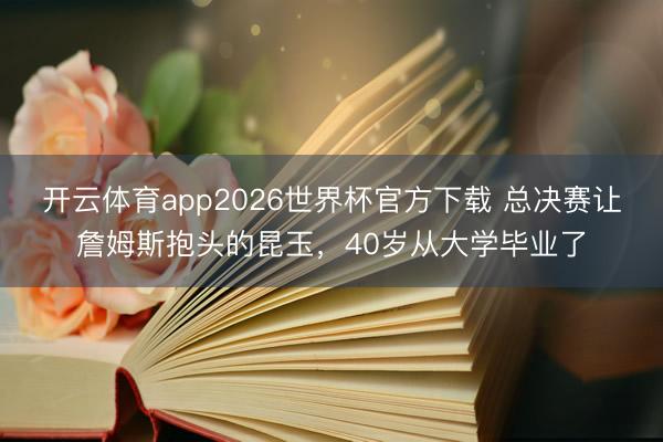 开云体育app2026世界杯官方下载 总决赛让詹姆斯抱头的昆玉,40岁从大学毕业了