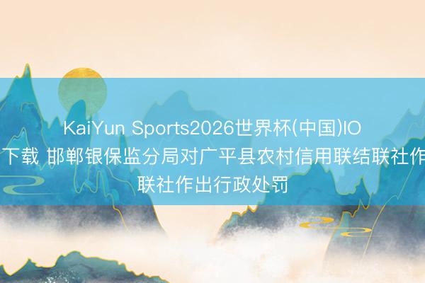 KaiYun Sports2026世界杯(中国)IOS/安卓官方下载 邯郸银保监分局对广平县农村信用联结联社作出行政处罚