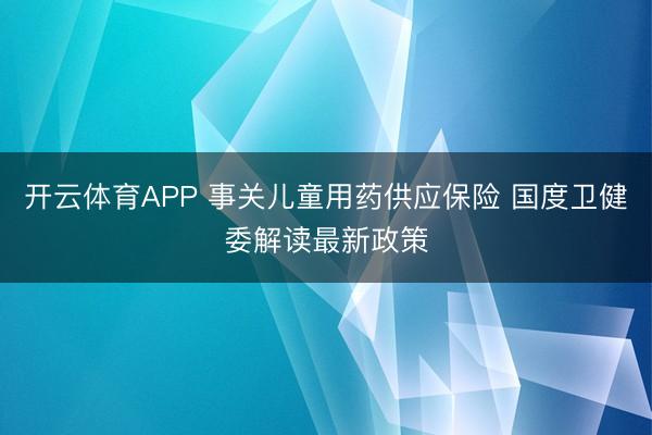 开云体育APP 事关儿童用药供应保险 国度卫健委解读最新政策