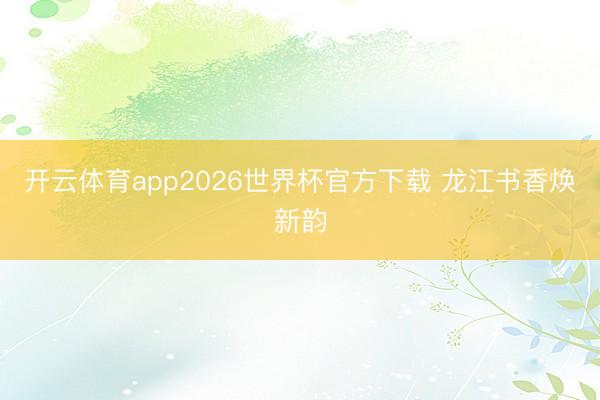开云体育app2026世界杯官方下载 龙江书香焕新韵