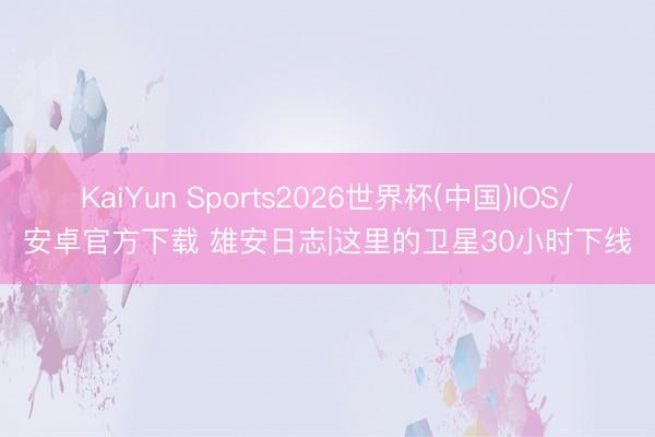 KaiYun Sports2026世界杯(中国)IOS/安卓官方下载 雄安日志|这里的卫星30小时下线