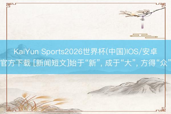 KaiYun Sports2026世界杯(中国)IOS/安卓官方下载 [新闻短文]始于“新”， 成于“大”， 方得“众”