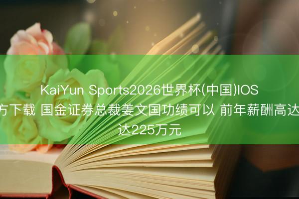 KaiYun Sports2026世界杯(中国)IOS/安卓官方下载 国金证券总裁姜文国功绩可以 前年薪酬高达225万元