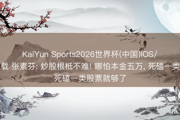 KaiYun Sports2026世界杯(中国)IOS/安卓官方下载 张素芬: 炒股根柢不难! 哪怕本金五万, 死磕一类股票就够了
