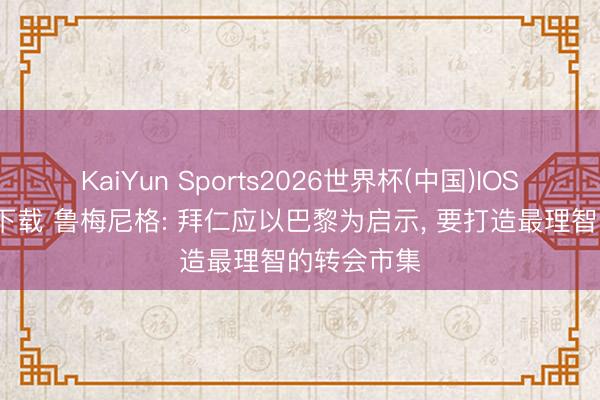 KaiYun Sports2026世界杯(中国)IOS/安卓官方下载 鲁梅尼格: 拜仁应以巴黎为启示, 要打造最理智的转会市集