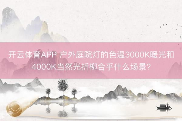 开云体育APP 户外庭院灯的色温3000K暖光和4000K当然光折柳合乎什么场景?