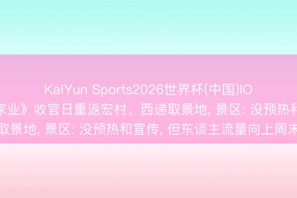 KaiYun Sports2026世界杯(中国)IOS/安卓官方下载 杨紫在《家业》收官日重返宏村、西递取景地， 景区: 没预热和宣传， 但东谈主流量向上周末