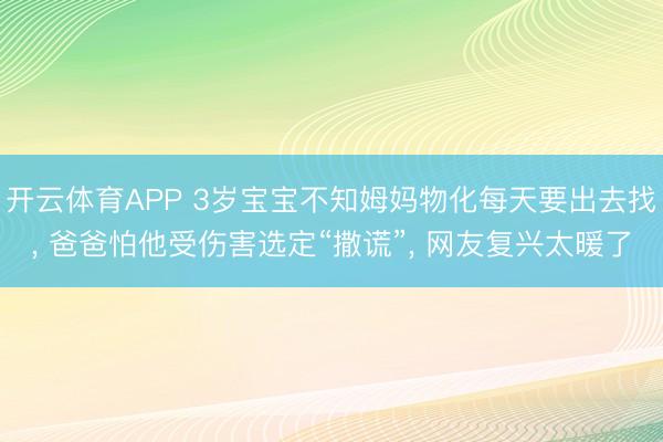 开云体育APP 3岁宝宝不知姆妈物化每天要出去找, 爸爸怕他受伤害选定“撒谎”, 网友复兴太暖了