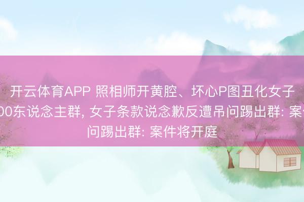 开云体育APP 照相师开黄腔、坏心P图丑化女子并发至300东说念主群, 女子条款说念歉反遭吊问踢出群: 案件将开庭