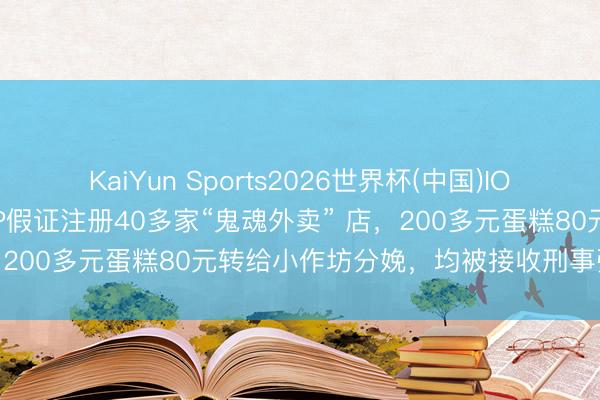 KaiYun Sports2026世界杯(中国)IOS/安卓官方下载 3东谈主P假证注册40多家“鬼魂外卖” 店,200多元蛋糕80元转给小作坊分娩,均被接收刑事强制范例