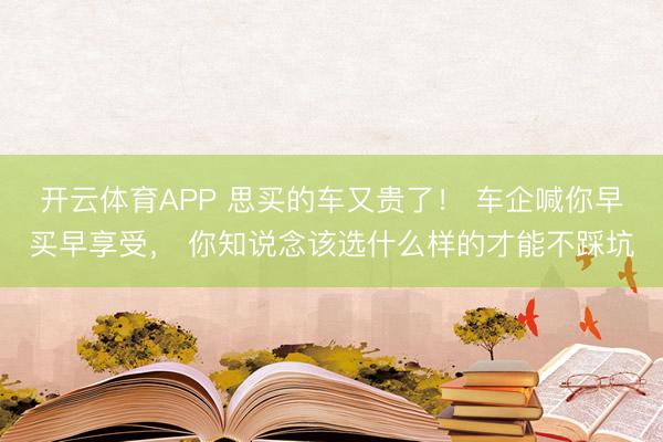开云体育APP 思买的车又贵了! 车企喊你早买早享受, 你知说念该选什么样的才能不踩坑