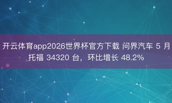 开云体育app2026世界杯官方下载 问界汽车 5 月托福 34320 台，环比增长 48.2%