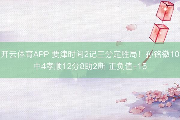 开云体育APP 要津时间2记三分定胜局!孙铭徽10中4孝顺12分8助2断 正负值+15