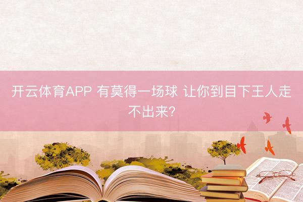 开云体育APP 有莫得一场球 让你到目下王人走不出来？
