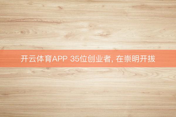 开云体育APP 35位创业者, 在崇明开拔