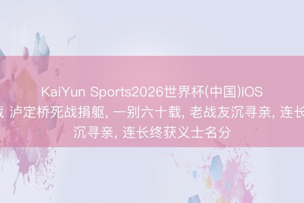 KaiYun Sports2026世界杯(中国)IOS/安卓官方下载 泸定桥死战捐躯, 一别六十载, 老战友沉寻亲, 连长终获义士名分