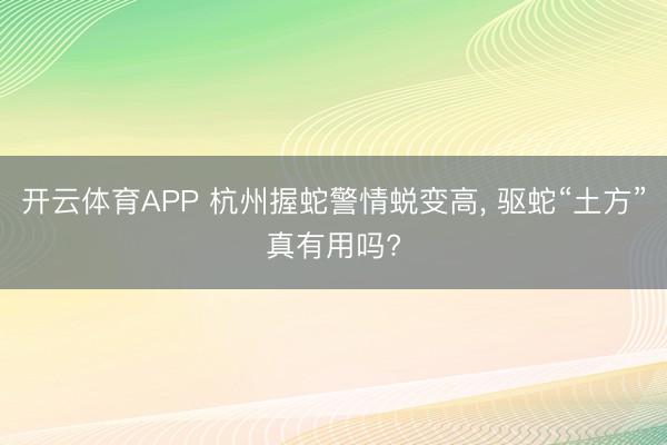 开云体育APP 杭州握蛇警情蜕变高, 驱蛇“土方”真有用吗?