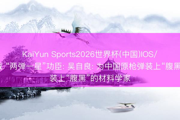 KaiYun Sports2026世界杯(中国)IOS/安卓官方下载 “两弹一星”功臣: 吴自良: 为中国原枪弹装上“腹黑”的材料学家