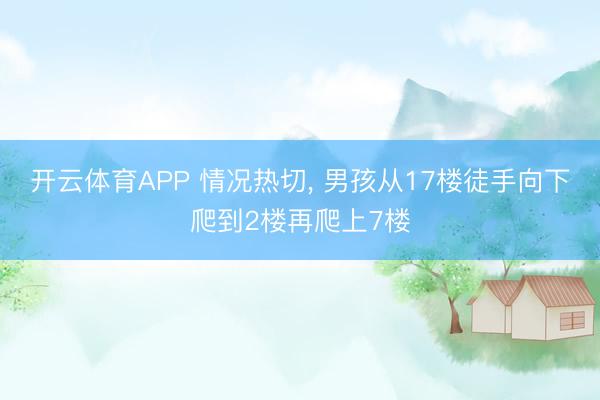 开云体育APP 情况热切, 男孩从17楼徒手向下爬到2楼再爬上7楼