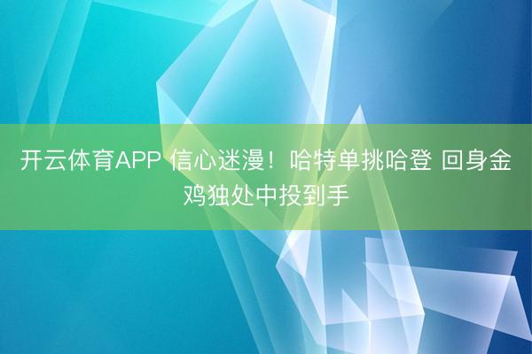 开云体育APP 信心迷漫！哈特单挑哈登 回身金鸡独处中投到手