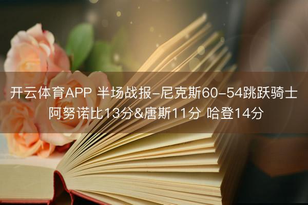 开云体育APP 半场战报-尼克斯60-54跳跃骑士 阿努诺比13分&唐斯11分 哈登14分