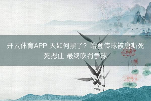 开云体育APP 天如何黑了？哈登传球被唐斯死死摁住 最终吹罚争球