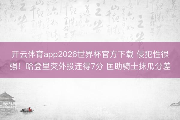 开云体育app2026世界杯官方下载 侵犯性很强！哈登里突外投连得7分 匡助骑士抹瓜分差
