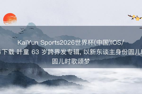 KaiYun Sports2026世界杯(中国)IOS/安卓官方下载 叶童 63 岁跨界发专辑， 以新东谈主身份圆儿时歌颂梦