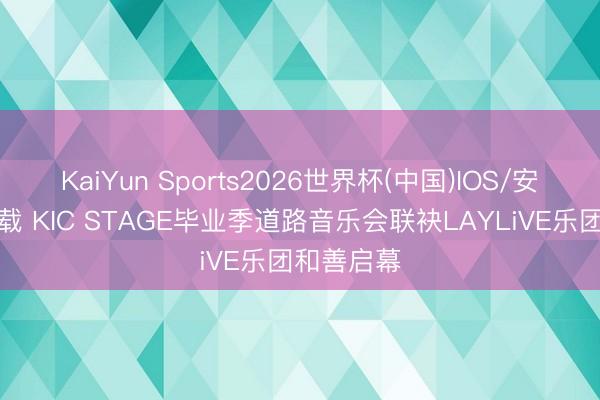 KaiYun Sports2026世界杯(中国)IOS/安卓官方下载 KIC STAGE毕业季道路音乐会联袂LAYLiVE乐团和善启幕
