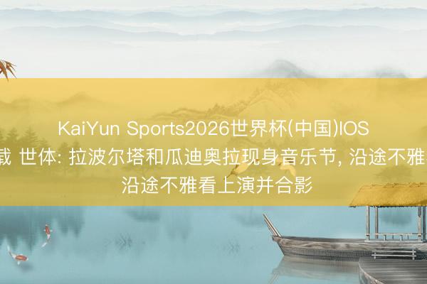 KaiYun Sports2026世界杯(中国)IOS/安卓官方下载 世体: 拉波尔塔和瓜迪奥拉现身音乐节, 沿途不雅看上演并合影