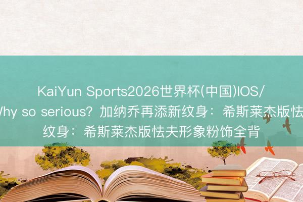 KaiYun Sports2026世界杯(中国)IOS/安卓官方下载 Why so serious?加纳乔再添新纹身:希斯莱杰版怯夫形象粉饰全背