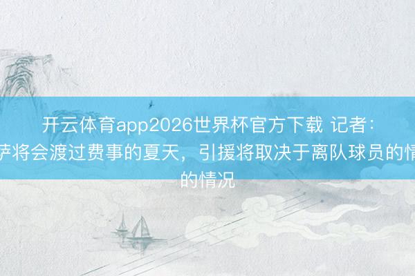开云体育app2026世界杯官方下载 记者:巴萨将会渡过费事的夏天,引援将取决于离队球员的情况