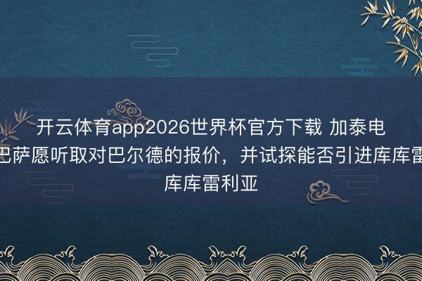 开云体育app2026世界杯官方下载 加泰电台:巴萨愿听取对巴尔德的报价,并试探能否引进库库雷利亚
