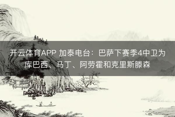开云体育APP 加泰电台:巴萨下赛季4中卫为库巴西、马丁、阿劳霍和克里斯滕森