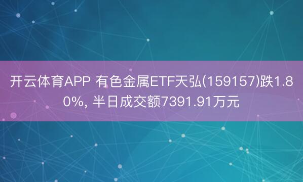 开云体育APP 有色金属ETF天弘(159157)跌1.80%, 半日成交额7391.91万元
