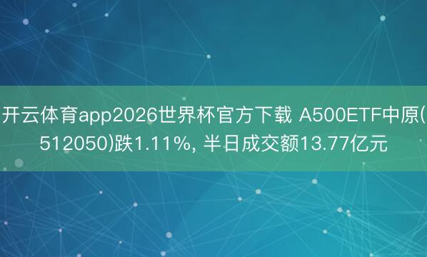 开云体育app2026世界杯官方下载 A500ETF中原(512050)跌1.11%, 半日成交额13.77亿元