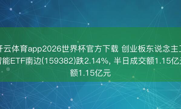开云体育app2026世界杯官方下载 创业板东说念主工智能ETF南边(159382)跌2.14%, 半日成交额1.15亿元