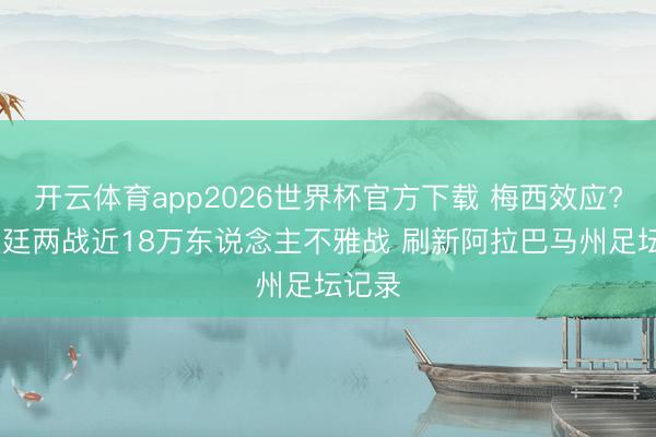 开云体育app2026世界杯官方下载 梅西效应? 阿根廷两战近18万东说念主不雅战 刷新阿拉巴马州足坛记录