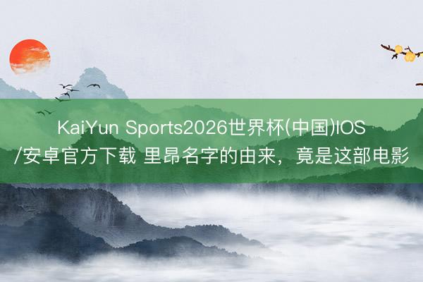 KaiYun Sports2026世界杯(中国)IOS/安卓官方下载 里昂名字的由来,竟是这部电影