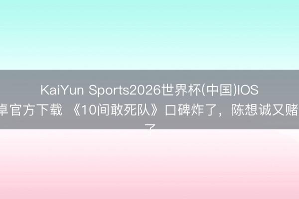 KaiYun Sports2026世界杯(中国)IOS/安卓官方下载 《10间敢死队》口碑炸了,陈想诚又赌对了