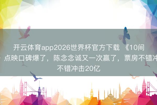 开云体育app2026世界杯官方下载 《10间敢死队》点映口碑爆了，陈念念诚又一次赢了，票房不错冲击20亿